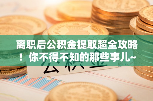 禄劝离职后公积金提取超全攻略！你不得不知的那些事儿~