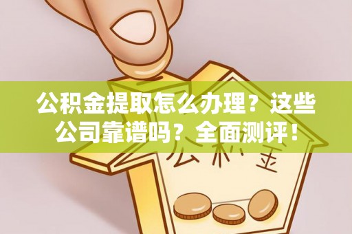 禄劝公积金提取怎么办理？这些公司靠谱吗？全面测评！