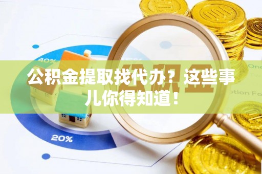 禄劝公积金提取找代办？这些事儿你得知道！