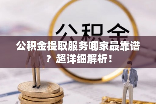 禄劝公积金提取服务哪家最靠谱？超详细解析！