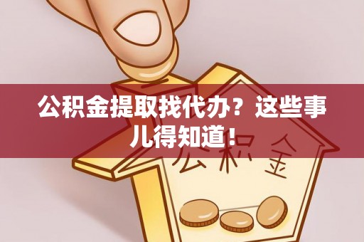 禄劝公积金提取找代办？这些事儿得知道！