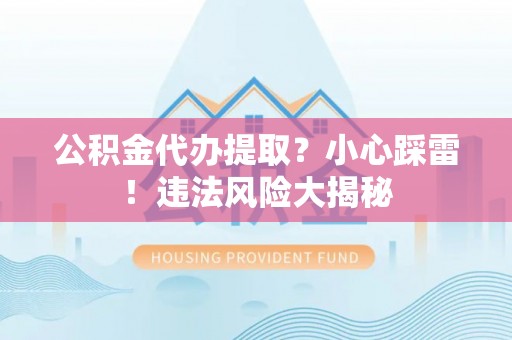 禄劝公积金代办提取？小心踩雷！违法风险大揭秘