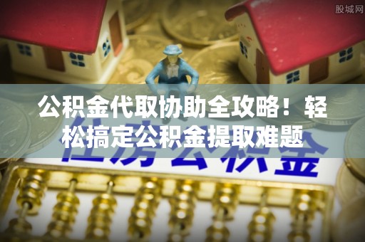 禄劝公积金代取协助全攻略！轻松搞定公积金提取难题