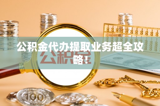禄劝公积金代办提取业务超全攻略！