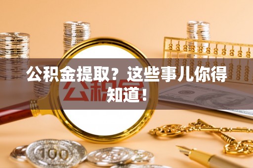 禄劝公积金提取？这些事儿你得知道！