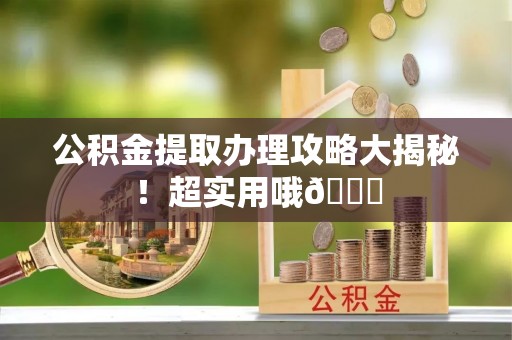 禄劝公积金提取办理攻略大揭秘！超实用哦😉