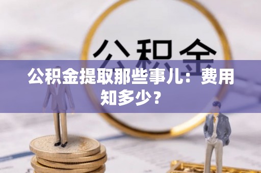 禄劝公积金提取那些事儿：费用知多少？