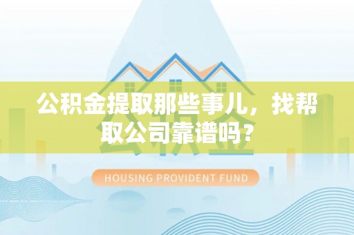 禄劝公积金提取那些事儿，找帮取公司靠谱吗？