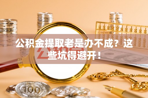 禄劝公积金提取老是办不成？这些坑得避开！