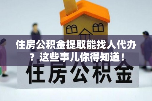 禄劝住房公积金提取能找人代办？这些事儿你得知道！