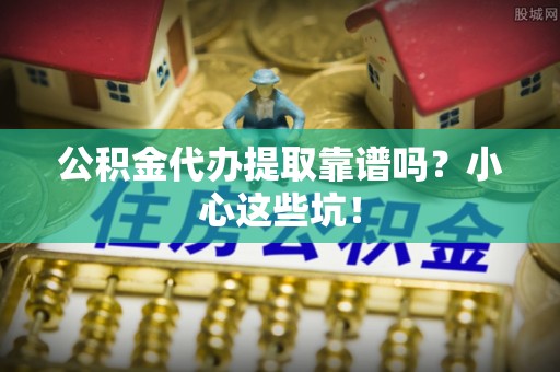 禄劝公积金代办提取靠谱吗？小心这些坑！