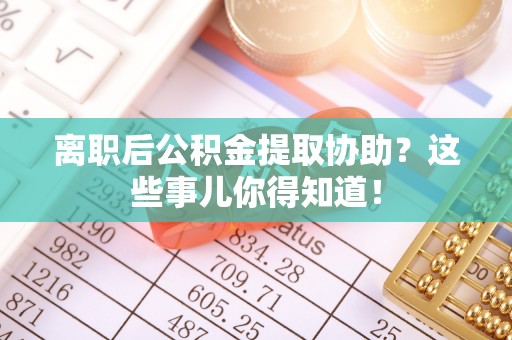 禄劝离职后公积金提取协助？这些事儿你得知道！