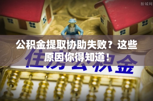 禄劝公积金提取协助失败？这些原因你得知道！