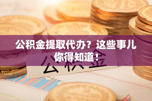 禄劝公积金提取代办？这些事儿你得知道！