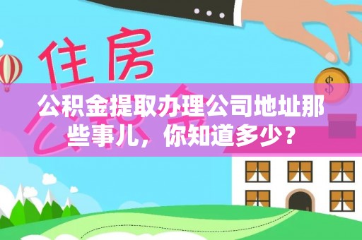 禄劝公积金提取办理公司地址那些事儿，你知道多少？