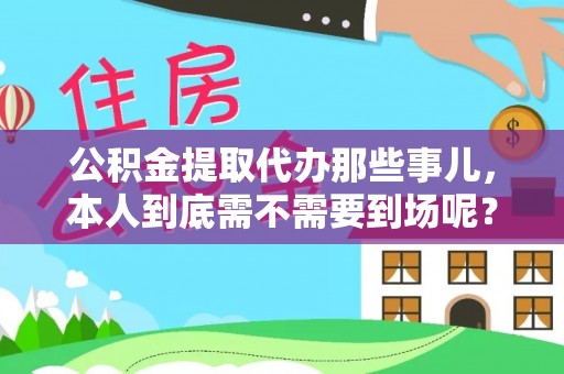 禄劝公积金提取代办那些事儿，本人到底需不需要到场呢？