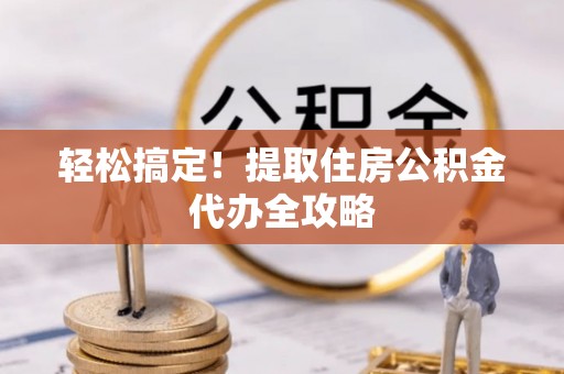 禄劝轻松搞定！提取住房公积金代办全攻略