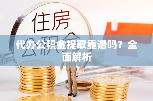 禄劝代办公积金提取靠谱吗？全面解析