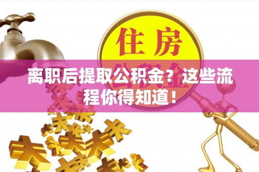 禄劝离职后提取公积金？这些流程你得知道！
