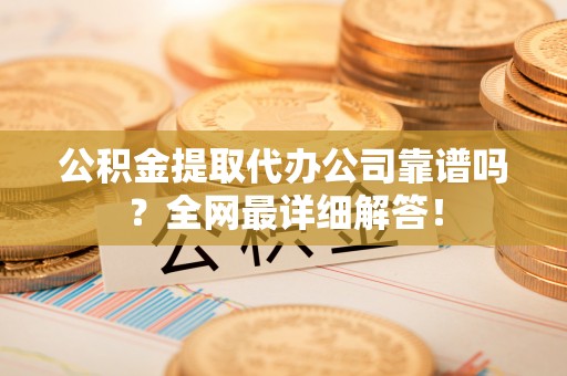 禄劝公积金提取代办公司靠谱吗？全网最详细解答！
