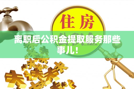 禄劝离职后公积金提取服务那些事儿！