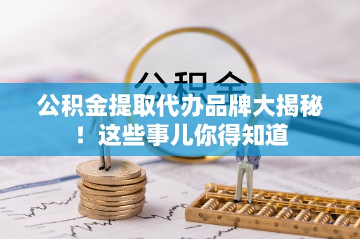 禄劝公积金提取代办品牌大揭秘！这些事儿你得知道