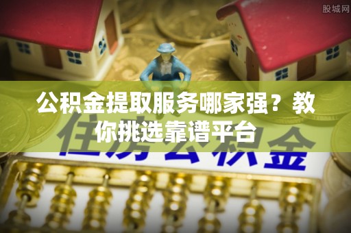 禄劝公积金提取服务哪家强？教你挑选靠谱平台
