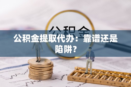 禄劝公积金提取代办：靠谱还是陷阱？