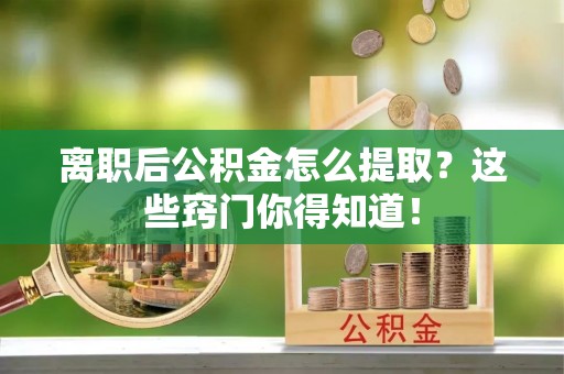 禄劝离职后公积金怎么提取？这些窍门你得知道！