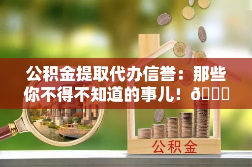 禄劝公积金提取代办信誉：那些你不得不知道的事儿！😎
