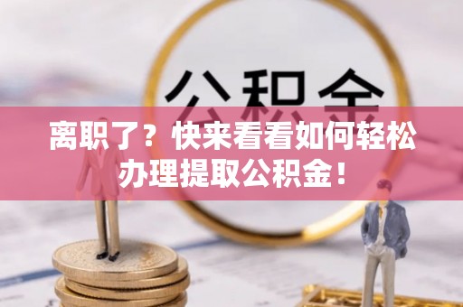 禄劝离职了？快来看看如何轻松办理提取公积金！