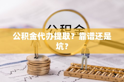 禄劝公积金代办提取？靠谱还是坑？