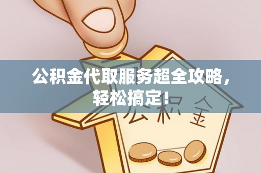 禄劝公积金代取服务超全攻略，轻松搞定！