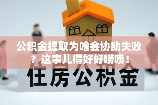 禄劝公积金提取为啥会协助失败？这事儿得好好唠唠！