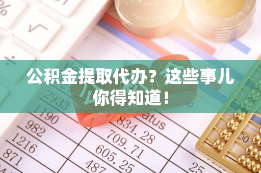 禄劝公积金提取代办？这些事儿你得知道！