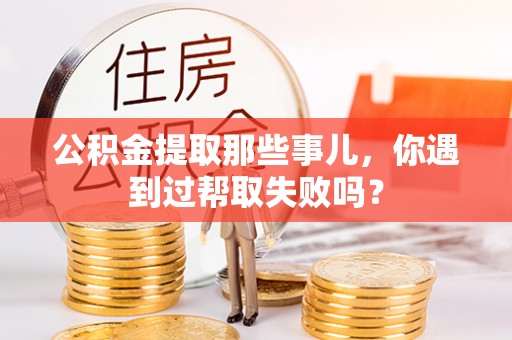 禄劝公积金提取那些事儿，你遇到过帮取失败吗？