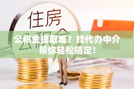 禄劝公积金提取难？找代办中介帮你轻松搞定！