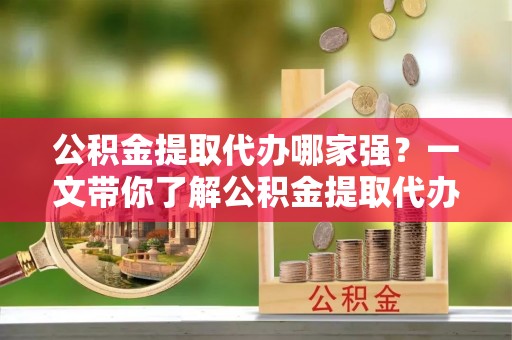 禄劝公积金提取代办哪家强？一文带你了解公积金提取代办机构排名及相关知识