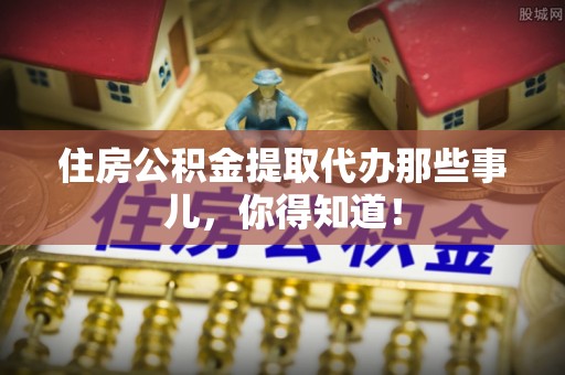 禄劝住房公积金提取代办那些事儿，你得知道！