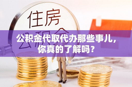 禄劝公积金代取代办那些事儿，你真的了解吗？