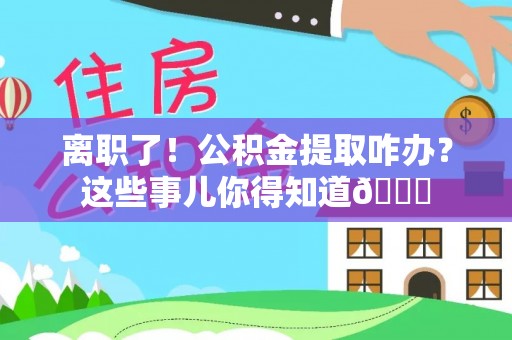 禄劝离职了！公积金提取咋办？这些事儿你得知道😎