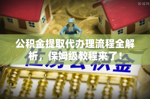 禄劝公积金提取代办理流程全解析，保姆级教程来了！