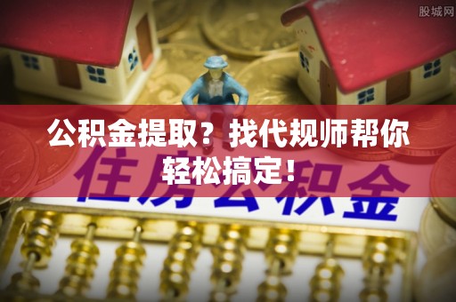 禄劝公积金提取？找代规师帮你轻松搞定！