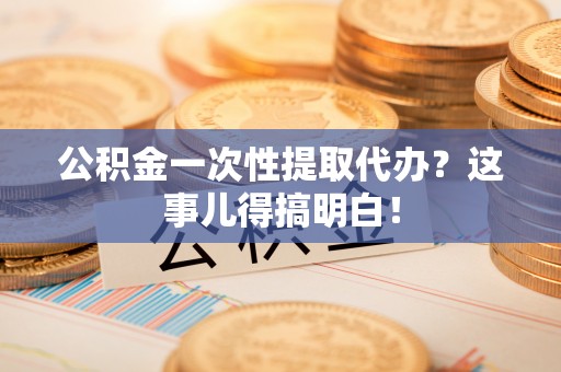 禄劝公积金一次性提取代办？这事儿得搞明白！