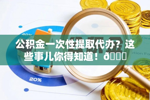 禄劝公积金一次性提取代办？这些事儿你得知道！😎