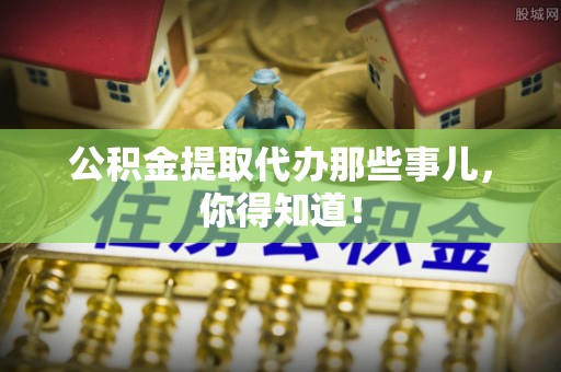 禄劝公积金提取代办那些事儿，你得知道！