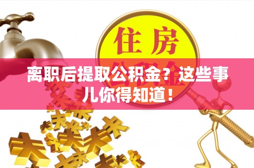 禄劝离职后提取公积金？这些事儿你得知道！