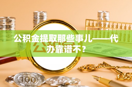 禄劝公积金提取那些事儿——代办靠谱不？