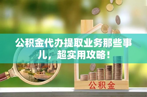 禄劝公积金代办提取业务那些事儿，超实用攻略！