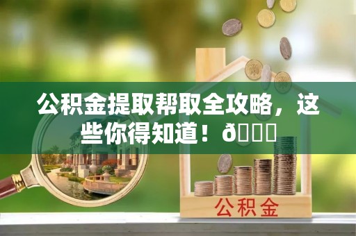 禄劝公积金提取帮取全攻略，这些你得知道！😎